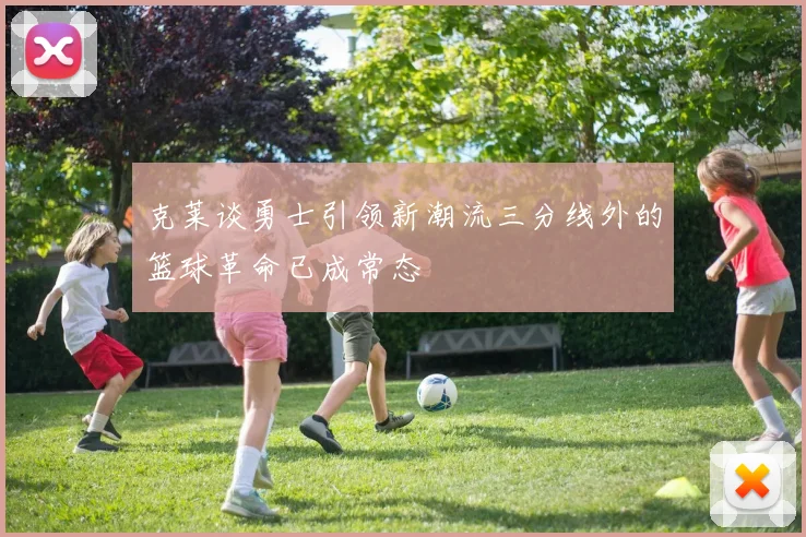 克莱谈勇士引领新潮流三分线外的篮球革命已成常态