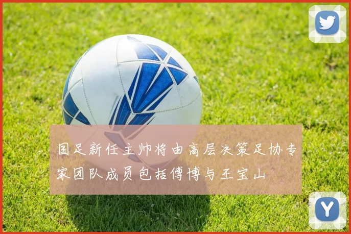 国足新任主帅将由高层决策足协专家团队成员包括傅博与王宝山