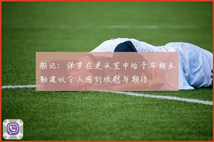 船记：保罗在更衣室中给予布朗米勒建议令人感到欣慰与期待