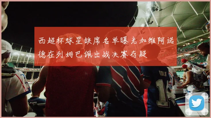西超杯球星缺席名单曝光加维阿诺德在列姆巴佩出战决赛存疑