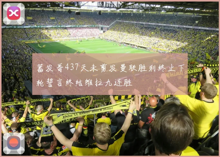 蓄发哥437天未剪发曼联胜利终止下轮誓言终结维拉九连胜