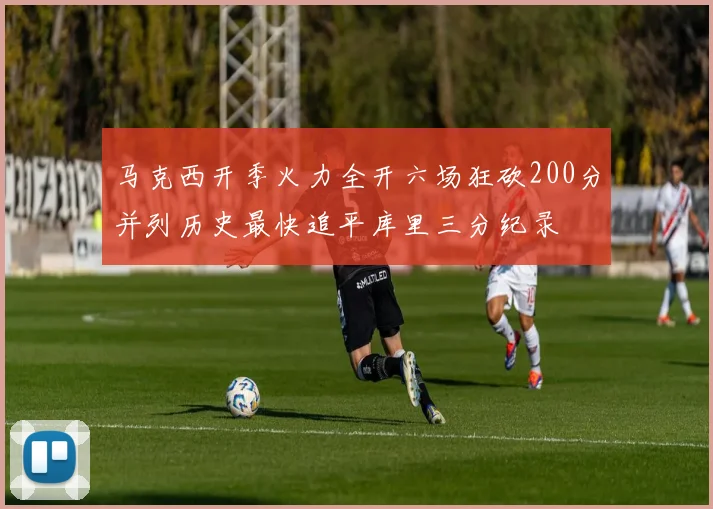 马克西开季火力全开六场狂砍200分并列历史最快追平库里三分纪录