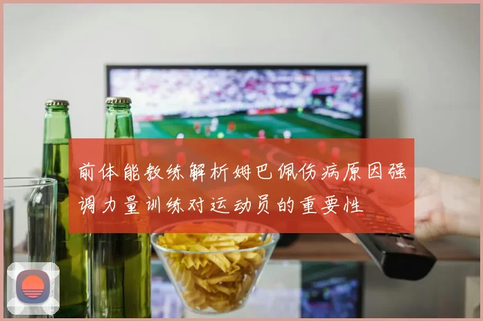 前体能教练解析姆巴佩伤病原因强调力量训练对运动员的重要性