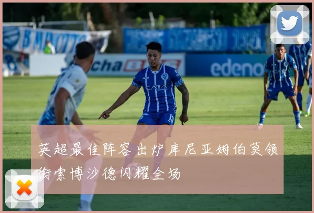 英超最佳阵容出炉库尼亚姆伯莫领衔索博沙德闪耀全场