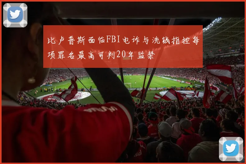 比卢普斯面临FBI电诈与洗钱指控每项罪名最高可判20年监禁