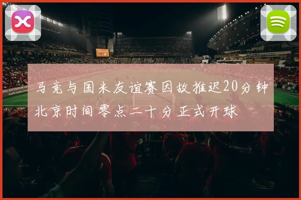 马竞与国米友谊赛因故推迟20分钟北京时间零点二十分正式开球