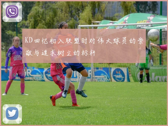 KD回忆初入联盟时对伟大球员的崇敬与追求树立的标杆