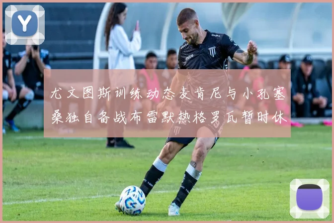 尤文图斯训练动态麦肯尼与小孔塞桑独自备战布雷默热格罗瓦暂时休息