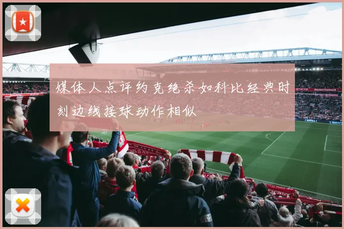 媒体人点评约克绝杀如科比经典时刻边线接球动作相似