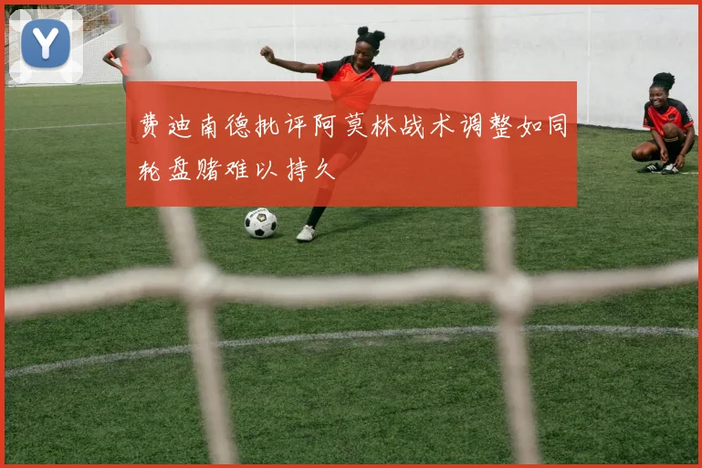 费迪南德批评阿莫林战术调整如同轮盘赌难以持久
