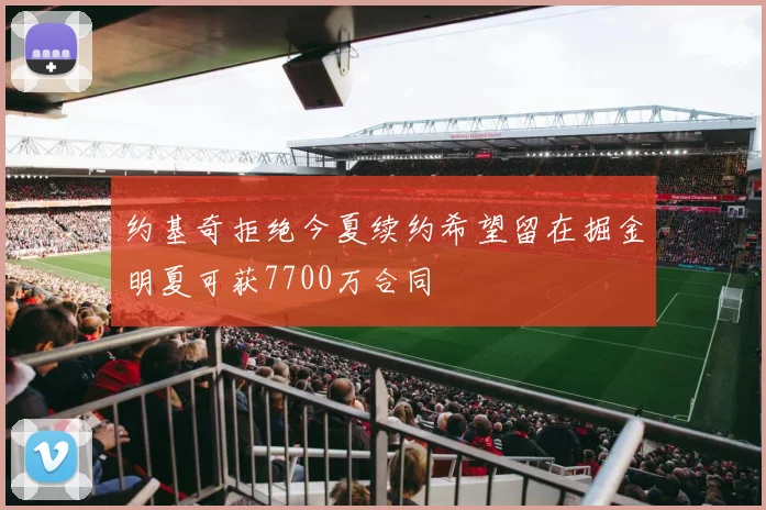 约基奇拒绝今夏续约希望留在掘金明夏可获7700万合同