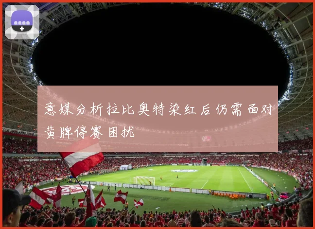 意媒分析拉比奥特染红后仍需面对黄牌停赛困扰
