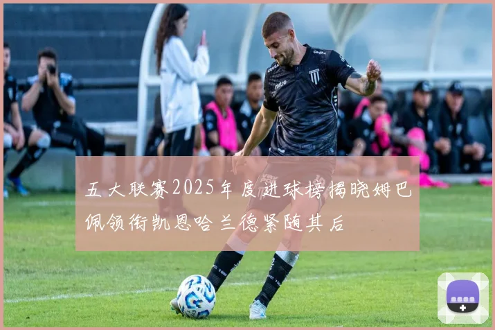 五大联赛2025年度进球榜揭晓姆巴佩领衔凯恩哈兰德紧随其后