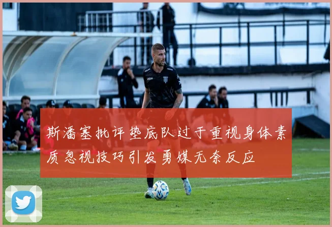 斯潘塞批评垫底队过于重视身体素质忽视技巧引发勇媒无奈反应