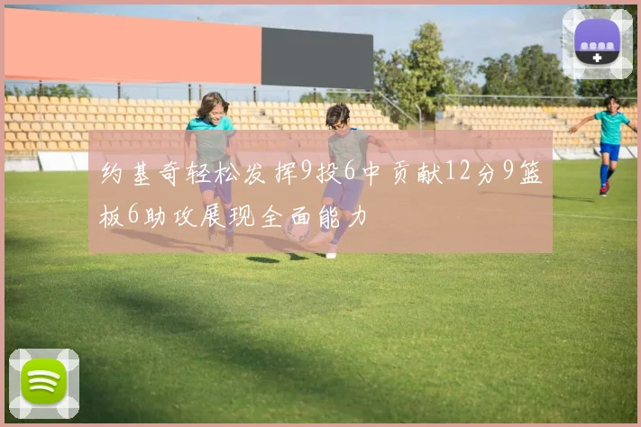 约基奇轻松发挥9投6中贡献12分9篮板6助攻展现全面能力