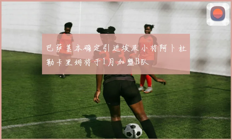 巴萨基本确定引进埃及小将阿卜杜勒卡里姆将于1月加盟B队