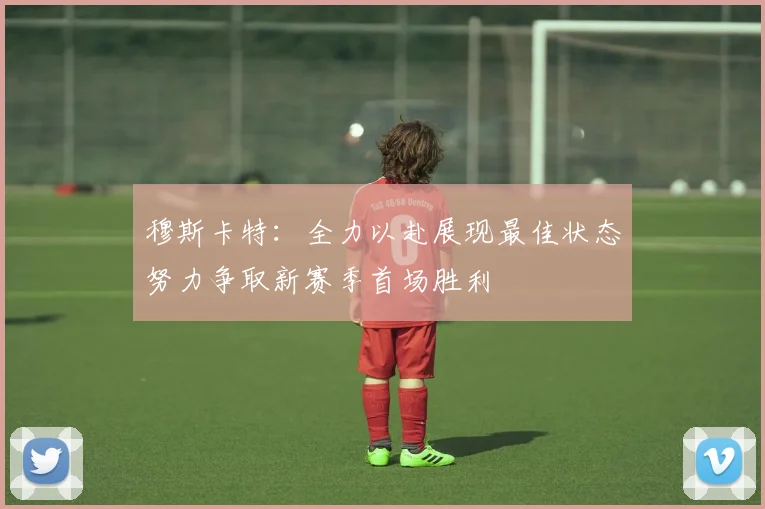 穆斯卡特：全力以赴展现最佳状态努力争取新赛季首场胜利