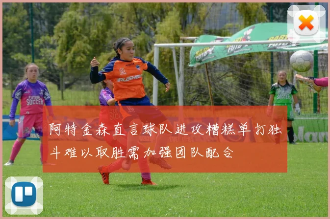 阿特金森直言球队进攻糟糕单打独斗难以取胜需加强团队配合