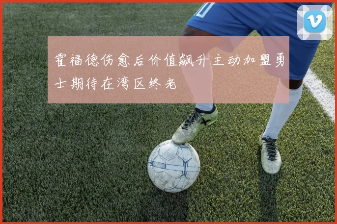 霍福德伤愈后价值飙升主动加盟勇士期待在湾区终老
