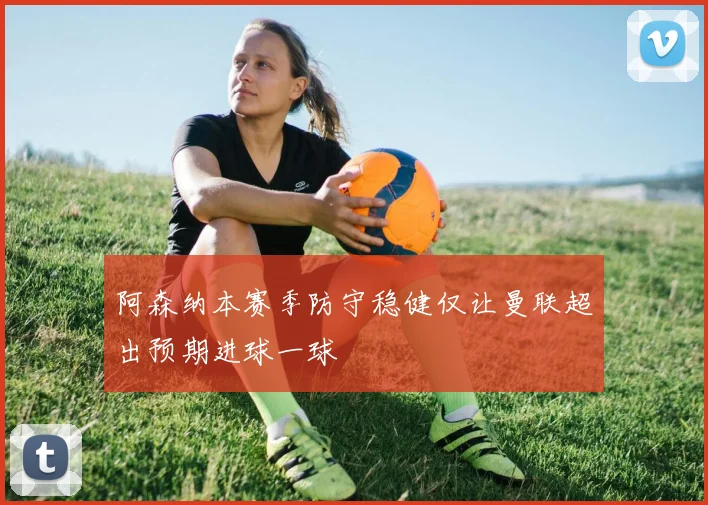 阿森纳本赛季防守稳健仅让曼联超出预期进球一球