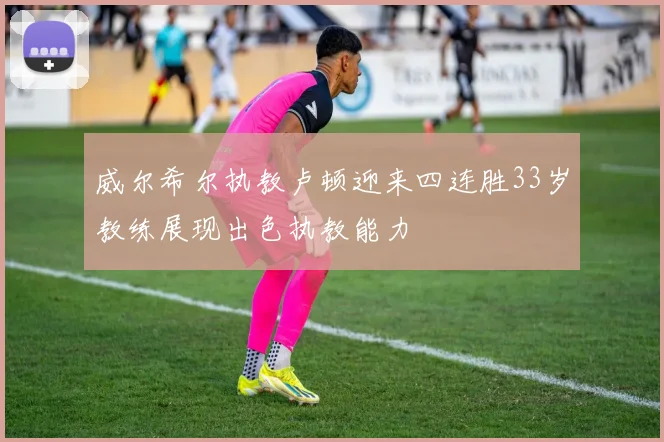 威尔希尔执教卢顿迎来四连胜33岁教练展现出色执教能力