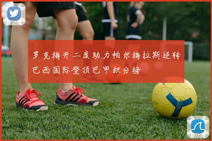 罗克梅开二度助力帕尔梅拉斯逆转巴西国际登顶巴甲积分榜
