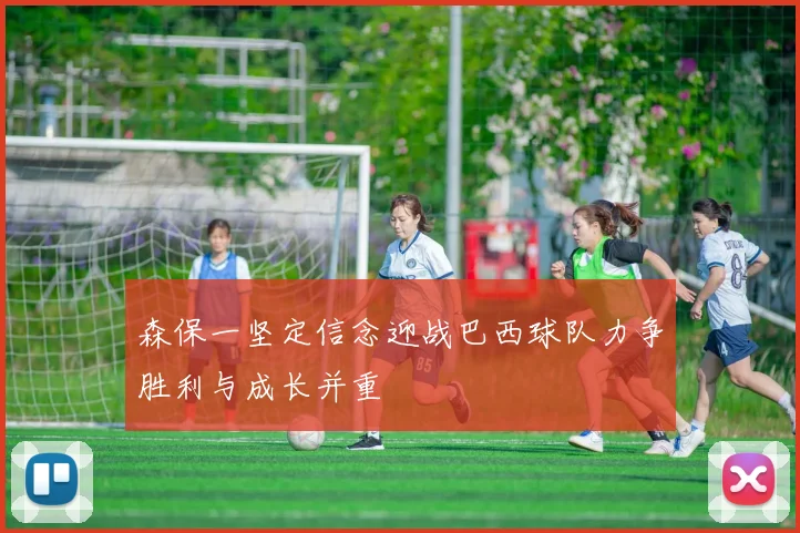 森保一坚定信念迎战巴西球队力争胜利与成长并重