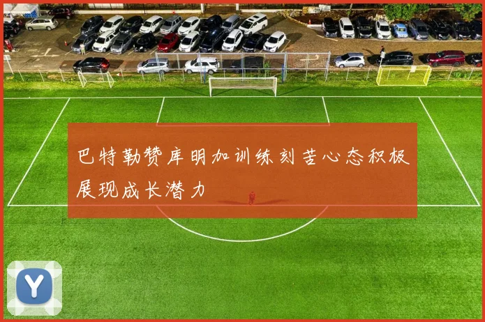 巴特勒赞库明加训练刻苦心态积极展现成长潜力