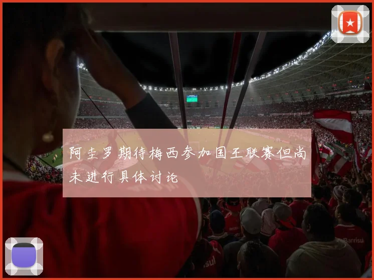 阿圭罗期待梅西参加国王联赛但尚未进行具体讨论