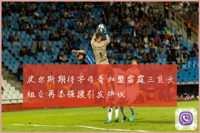 皮尔斯期待字母哥加盟雷霆三巨头组合再添强援引发热议
