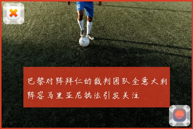 巴黎对阵拜仁的裁判团队全意大利阵容马里亚尼执法引发关注