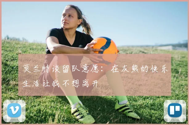 莫兰特谈留队意愿：在灰熊的快乐生活让我不想离开