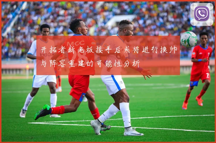 开拓者新老板接手后或将进行换帅与阵容重建的可能性分析