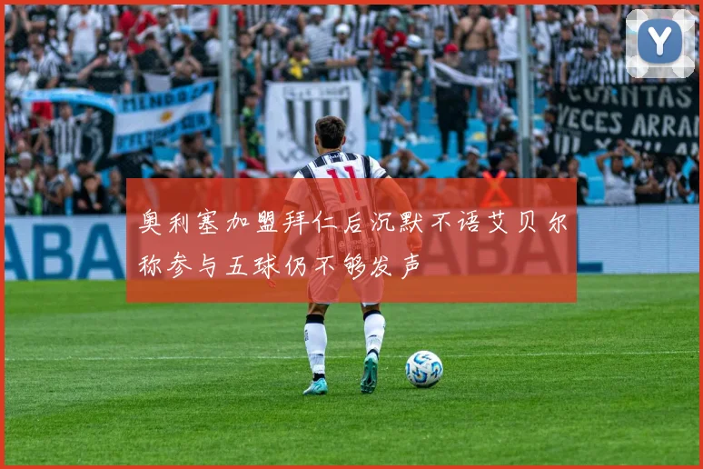 奥利塞加盟拜仁后沉默不语艾贝尔称参与五球仍不够发声