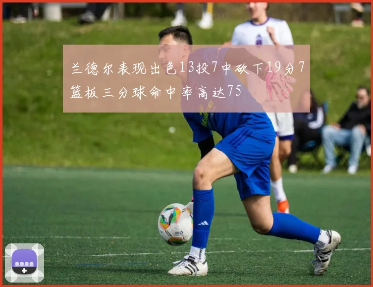 兰德尔表现出色13投7中砍下19分7篮板三分球命中率高达75