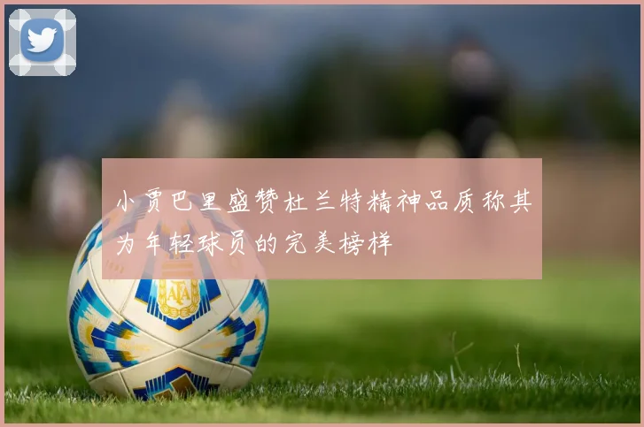 小贾巴里盛赞杜兰特精神品质称其为年轻球员的完美榜样