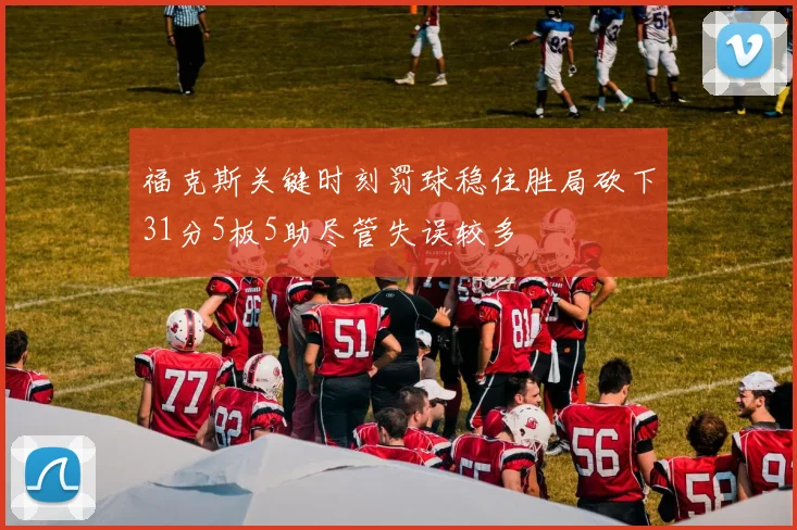 福克斯关键时刻罚球稳住胜局砍下31分5板5助尽管失误较多