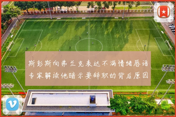 斯彭斯向弗兰克表达不满情绪唇语专家解读他暗示要辞职的背后原因