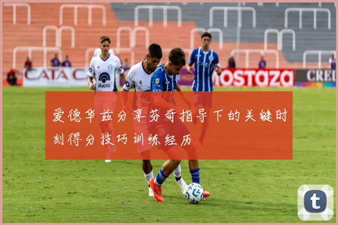 爱德华兹分享芬奇指导下的关键时刻得分技巧训练经历