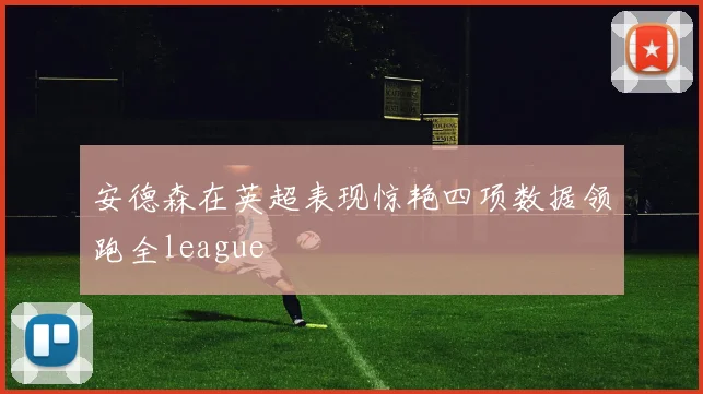 安德森在英超表现惊艳四项数据领跑全league