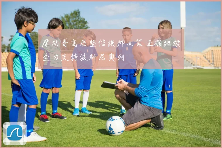 摩纳哥高层坚信换帅决策正确继续全力支持波科尼奥利