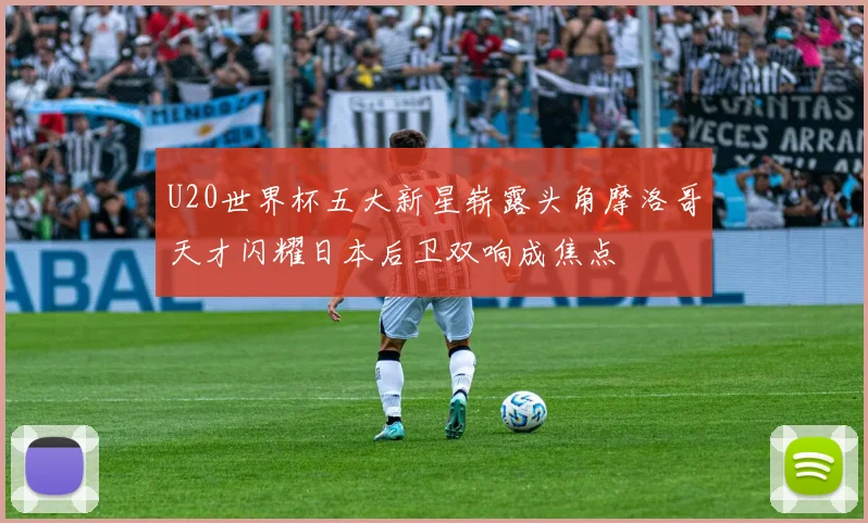 U20世界杯五大新星崭露头角摩洛哥天才闪耀日本后卫双响成焦点