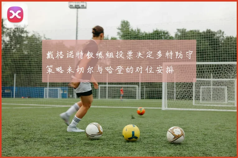 戴格诺特教练组投票决定多特防守策略米切尔与哈登的对位安排