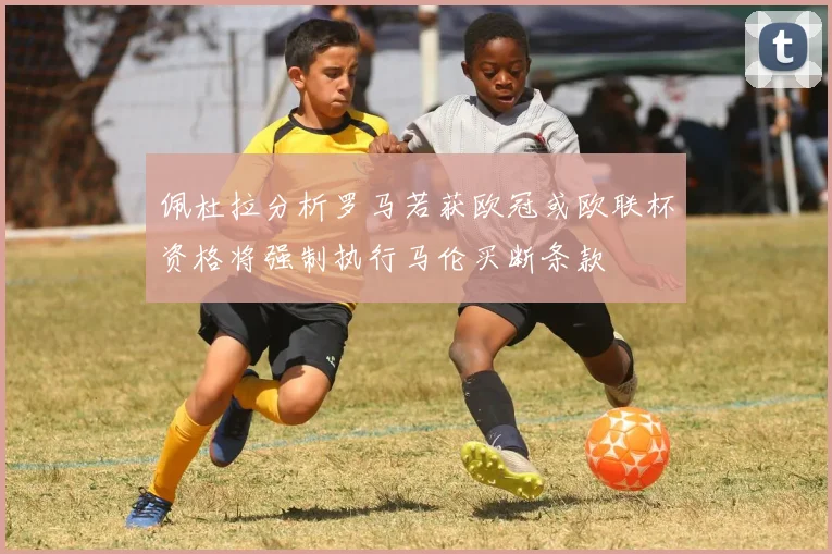 佩杜拉分析罗马若获欧冠或欧联杯资格将强制执行马伦买断条款