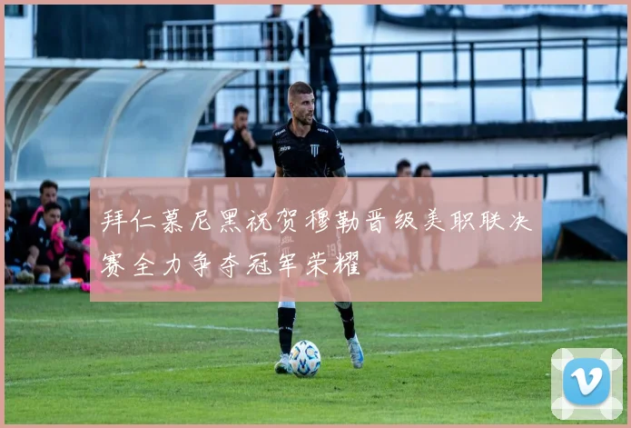 拜仁慕尼黑祝贺穆勒晋级美职联决赛全力争夺冠军荣耀