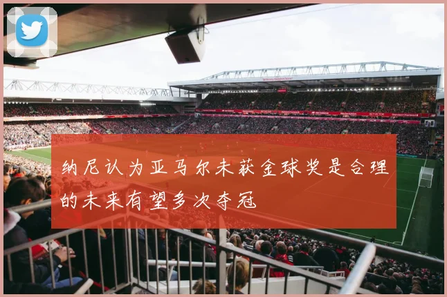 纳尼认为亚马尔未获金球奖是合理的未来有望多次夺冠