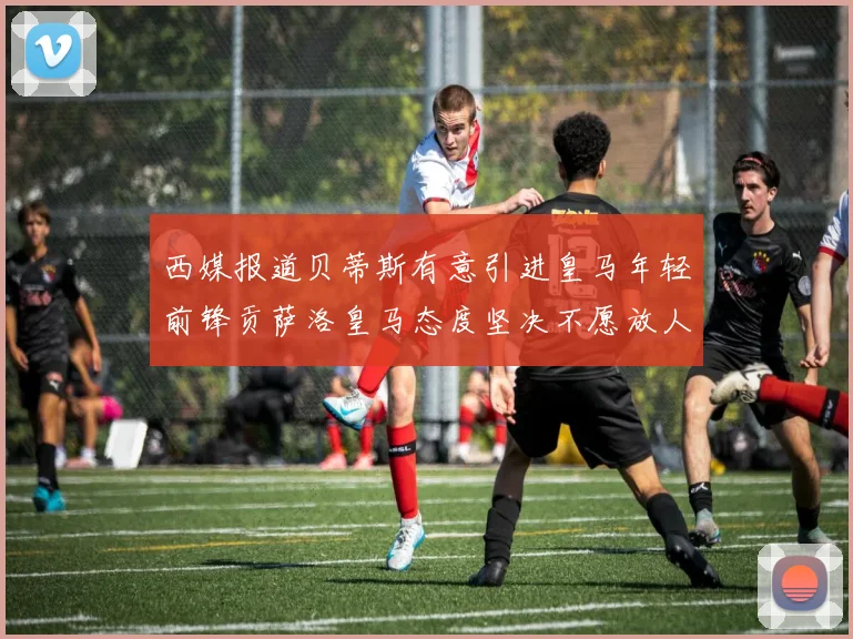 西媒报道贝蒂斯有意引进皇马年轻前锋贡萨洛皇马态度坚决不愿放人