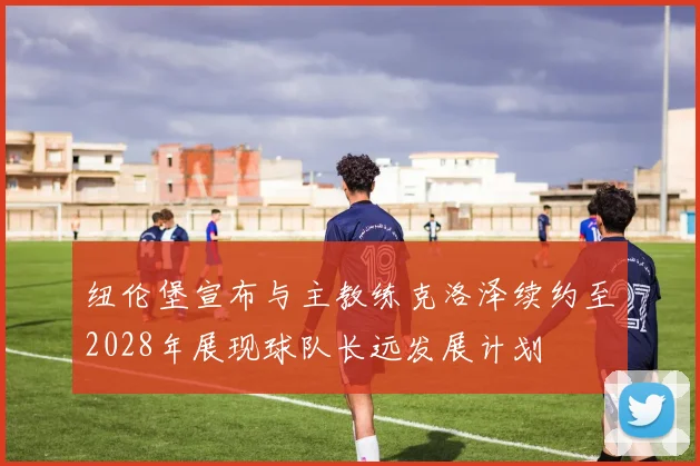 纽伦堡宣布与主教练克洛泽续约至2028年展现球队长远发展计划
